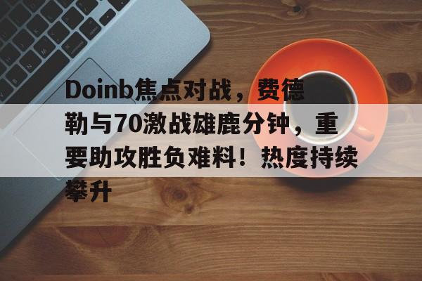 爱游戏-Doinb焦点对战，费德勒与70激战雄鹿分钟，重要助攻胜负难料！热度持续攀升的简单介绍-爱游戏